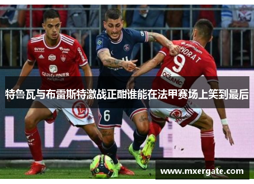 特鲁瓦与布雷斯特激战正酣谁能在法甲赛场上笑到最后