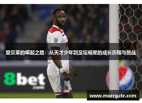 登贝莱的崛起之路：从天才少年到足坛明星的成长历程与挑战